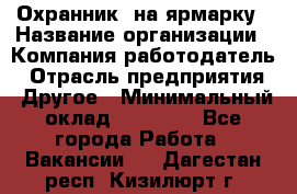 Охранник. на ярмарку › Название организации ­ Компания-работодатель › Отрасль предприятия ­ Другое › Минимальный оклад ­ 13 000 - Все города Работа » Вакансии   . Дагестан респ.,Кизилюрт г.